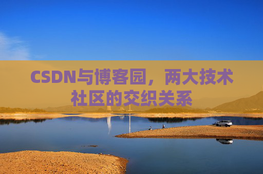CSDN与博客园，两大技术社区的交织关系